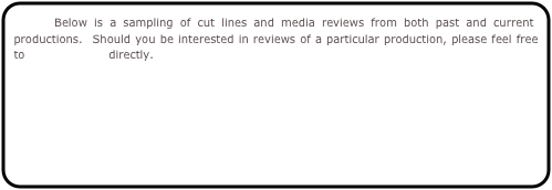     Below is a sampling of cut lines and media reviews from both past and current productions.  Should you be interested in reviews of a particular production, please feel free to contact Curt directly.